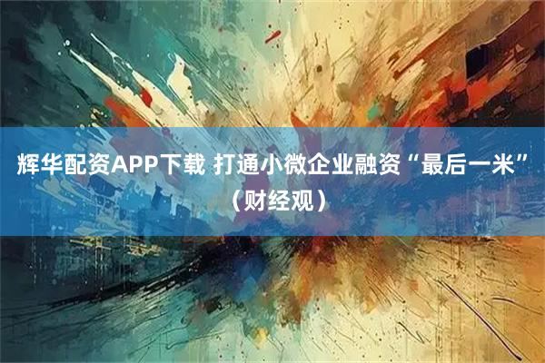 辉华配资APP下载 打通小微企业融资“最后一米”（财经观）