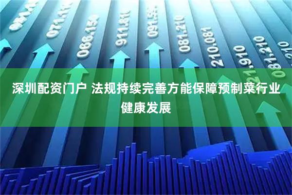 深圳配资门户 法规持续完善方能保障预制菜行业健康发展