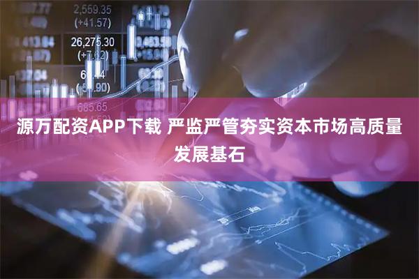 源万配资APP下载 严监严管夯实资本市场高质量发展基石