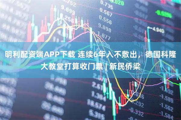 明利配资端APP下载 连续6年入不敷出，德国科隆大教堂打算收门票 | 新民侨梁
