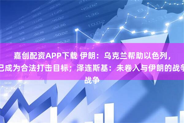 嘉创配资APP下载 伊朗：乌克兰帮助以色列，已成为合法打击目标；泽连斯基：未卷入与伊朗的战争