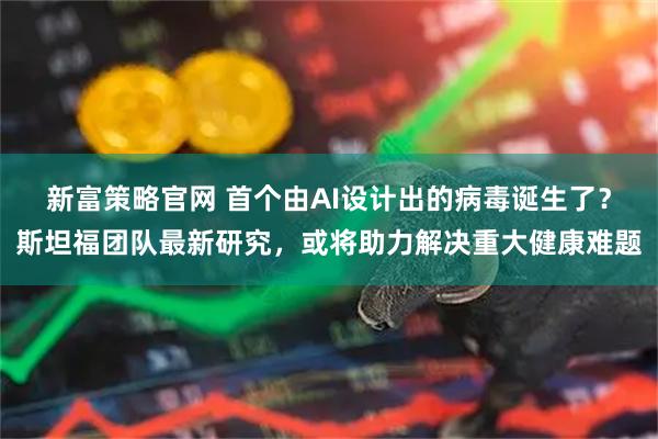 新富策略官网 首个由AI设计出的病毒诞生了？斯坦福团队最新研究，或将助力解决重大健康难题