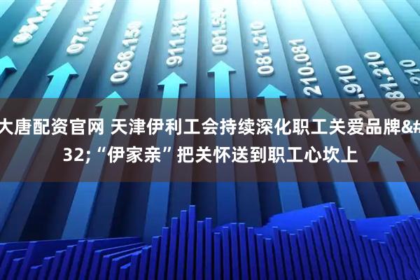 大唐配资官网 天津伊利工会持续深化职工关爱品牌 “伊家亲”把关怀送到职工心坎上
