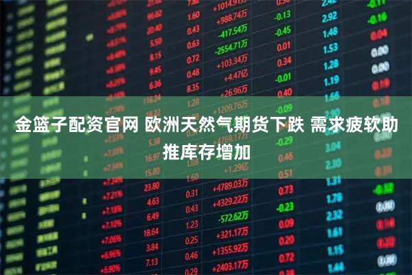 金篮子配资官网 欧洲天然气期货下跌 需求疲软助推库存增加