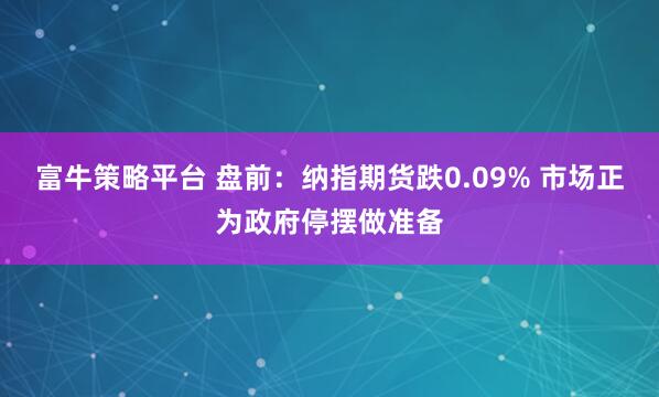 富牛策略平台 盘前：纳指期货跌0.09% 市场正为政府停摆做准备