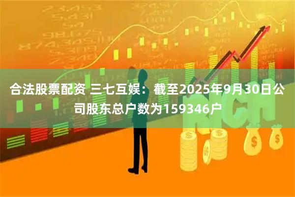 合法股票配资 三七互娱：截至2025年9月30日公司股东总户数为159346户