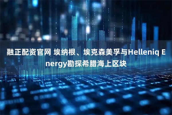 融正配资官网 埃纳根、埃克森美孚与Helleniq Energy勘探希腊海上区块