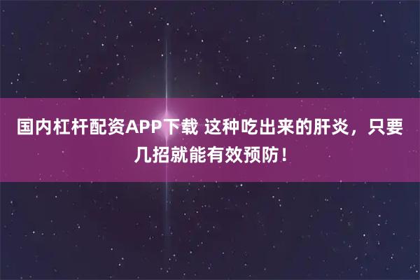 国内杠杆配资APP下载 这种吃出来的肝炎，只要几招就能有效预防！