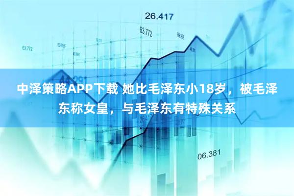 中泽策略APP下载 她比毛泽东小18岁，被毛泽东称女皇，与毛泽东有特殊关系