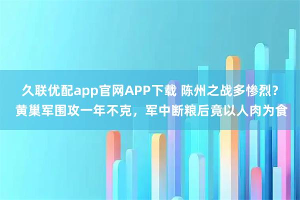 久联优配app官网APP下载 陈州之战多惨烈？ 黄巢军围攻一年不克，军中断粮后竟以人肉为食