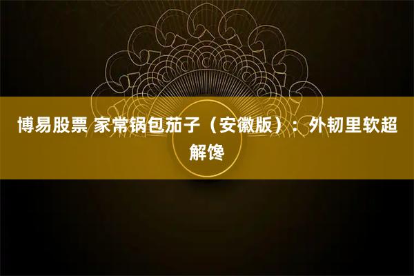 博易股票 家常锅包茄子（安徽版）：外韧里软超解馋