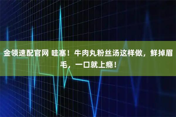 金领速配官网 哇塞！牛肉丸粉丝汤这样做，鲜掉眉毛，一口就上瘾！