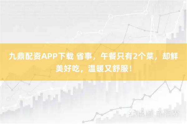 九鼎配资APP下载 省事，午餐只有2个菜，却鲜美好吃，温暖又舒服！