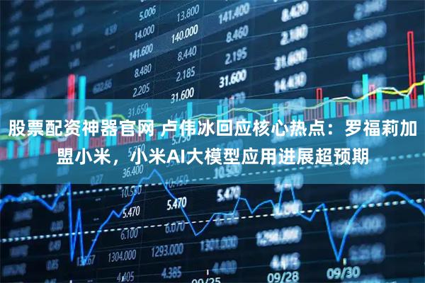 股票配资神器官网 卢伟冰回应核心热点：罗福莉加盟小米，小米AI大模型应用进展超预期