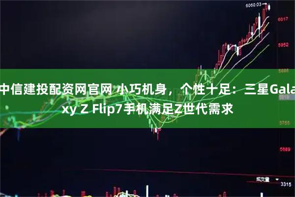 中信建投配资网官网 小巧机身，个性十足：三星Galaxy Z Flip7手机满足Z世代需求
