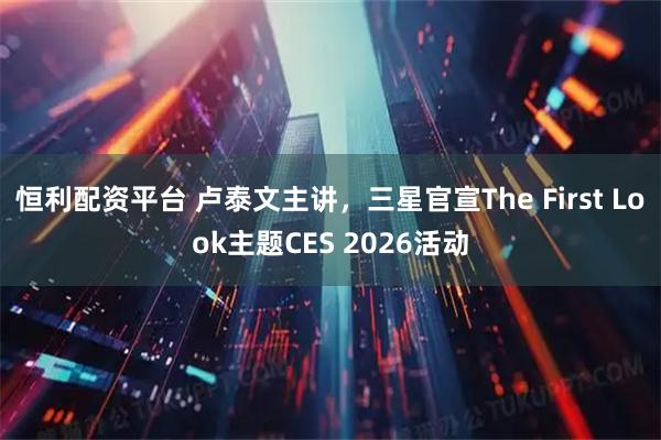 恒利配资平台 卢泰文主讲，三星官宣The First Look主题CES 2026活动