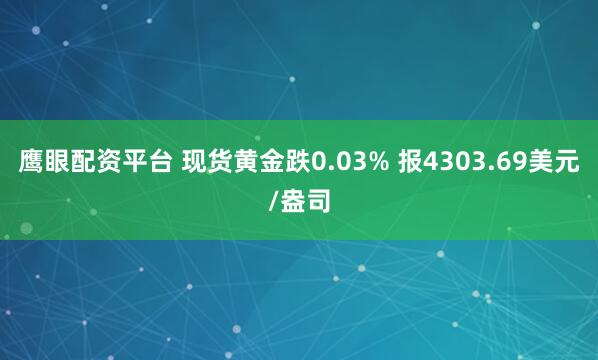 鹰眼配资平台 现货黄金跌0.03% 报4303.69美元/盎司