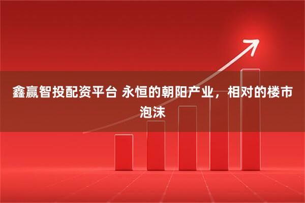 鑫赢智投配资平台 永恒的朝阳产业，相对的楼市泡沫