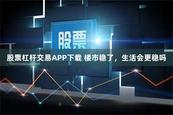 股票杠杆交易APP下载 楼市稳了，生活会更稳吗