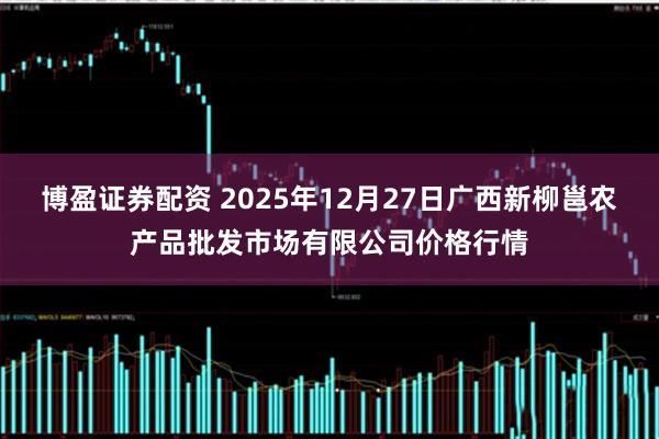 博盈证券配资 2025年12月27日广西新柳邕农产品批发市场有限公司价格行情