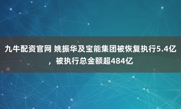 九牛配资官网 姚振华及宝能集团被恢复执行5.4亿，被执行总金额超484亿