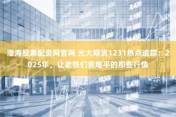 澄海股票配资网官网 光大期货1231热点追踪：2025年，让老铁们意难平的那些行情