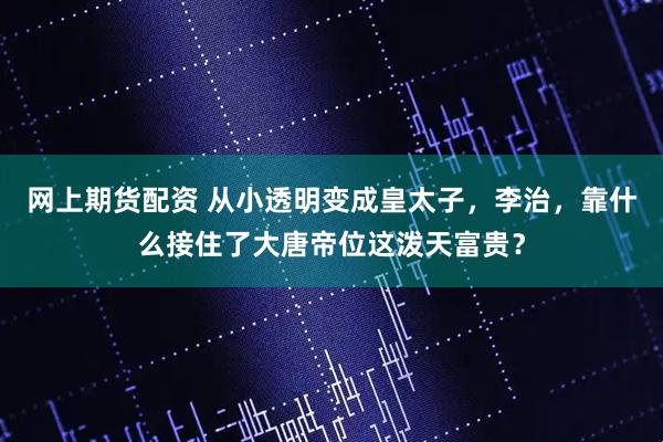网上期货配资 从小透明变成皇太子，李治，靠什么接住了大唐帝位这泼天富贵？