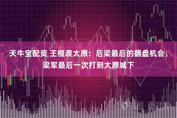 天牛宝配资 王檀袭太原：后梁最后的翻盘机会，梁军最后一次打到太原城下