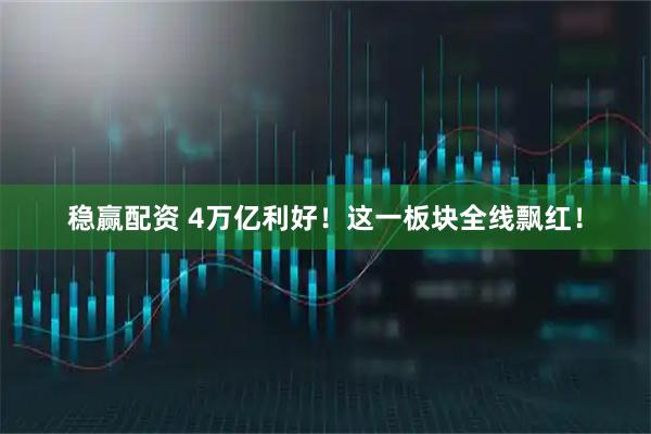 稳赢配资 4万亿利好！这一板块全线飘红！