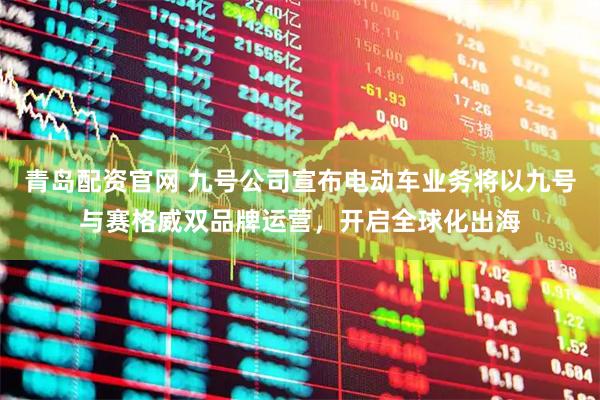 青岛配资官网 九号公司宣布电动车业务将以九号与赛格威双品牌运营，开启全球化出海