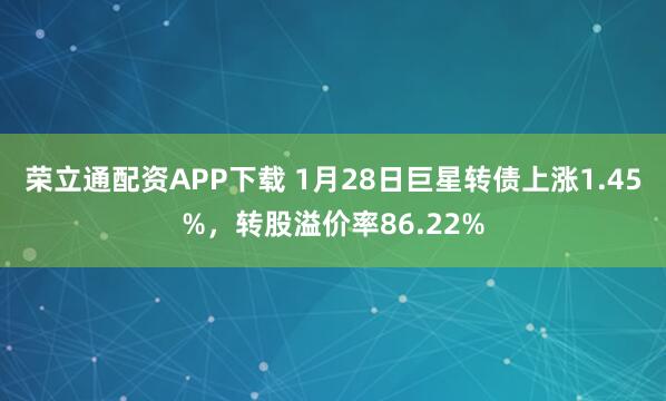 荣立通配资APP下载 1月28日巨星转债上涨1.45%，转股溢价率86.22%