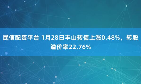 民信配资平台 1月28日丰山转债上涨0.48%，转股溢价率22.76%