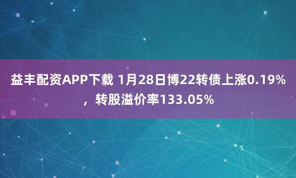 益丰配资APP下载 1月28日博22转债上涨0.19%，转股溢价率133.05%
