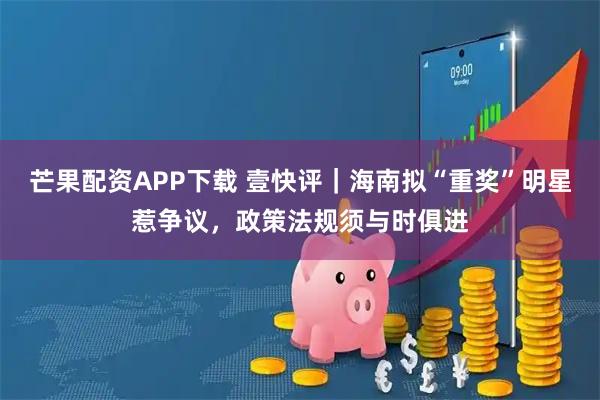 芒果配资APP下载 壹快评｜海南拟“重奖”明星惹争议，政策法规须与时俱进