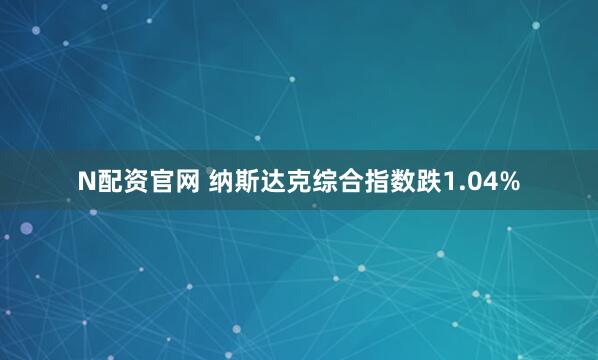N配资官网 纳斯达克综合指数跌1.04%