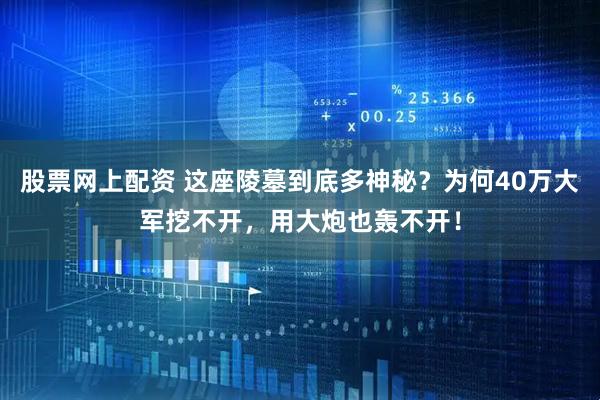股票网上配资 这座陵墓到底多神秘？为何40万大军挖不开，用大炮也轰不开！