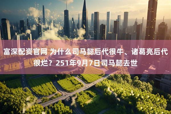 富深配资官网 为什么司马懿后代很牛、诸葛亮后代很烂？251年9月7日司马懿去世