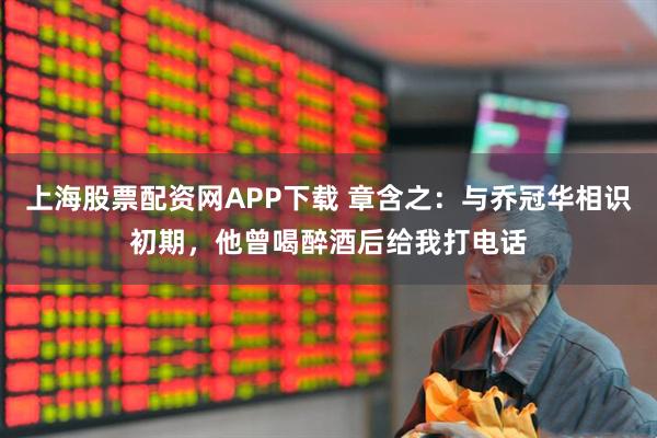 上海股票配资网APP下载 章含之：与乔冠华相识初期，他曾喝醉酒后给我打电话