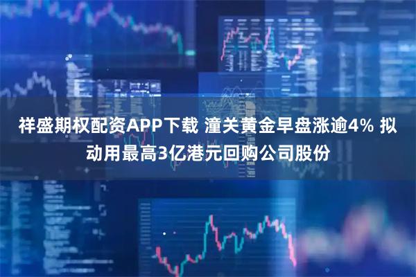 祥盛期权配资APP下载 潼关黄金早盘涨逾4% 拟动用最高3亿港元回购公司股份
