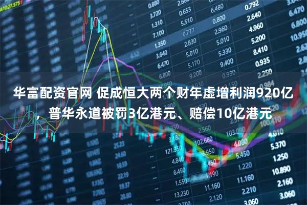 华富配资官网 促成恒大两个财年虚增利润920亿，普华永道被罚3亿港元、赔偿10亿港元