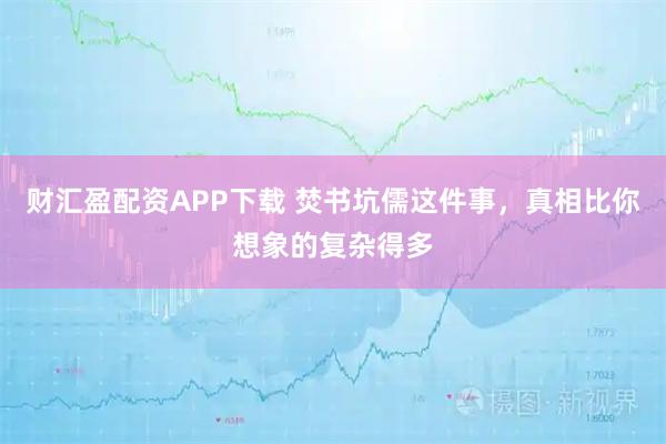 财汇盈配资APP下载 焚书坑儒这件事，真相比你想象的复杂得多
