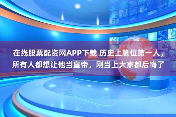 在线股票配资网APP下载 历史上篡位第一人，所有人都想让他当皇帝，刚当上大家都后悔了