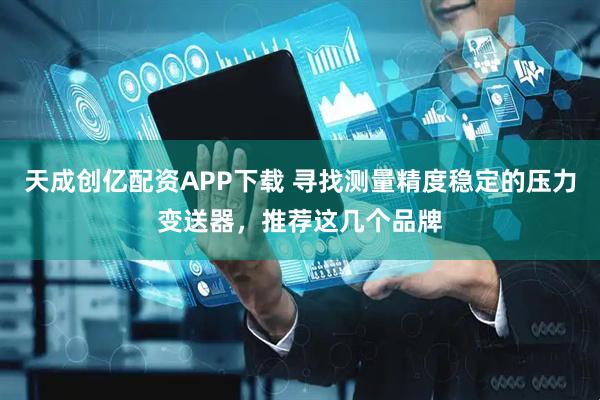 天成创亿配资APP下载 寻找测量精度稳定的压力变送器，推荐这几个品牌
