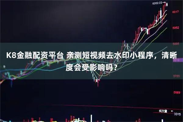 K8金融配资平台 亲测短视频去水印小程序，清晰度会受影响吗？