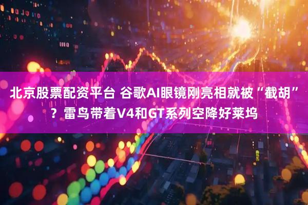 北京股票配资平台 谷歌AI眼镜刚亮相就被“截胡”？雷鸟带着V4和GT系列空降好莱坞